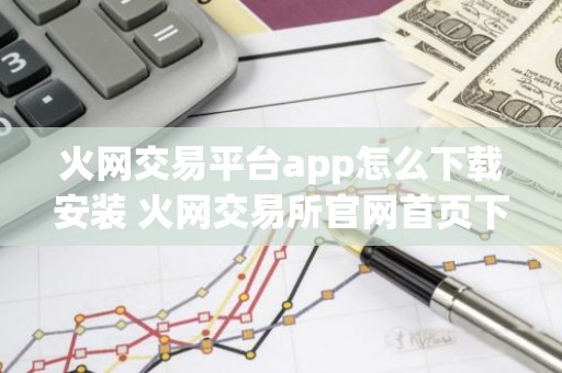 火网交易平台app怎么下载安装 火网交易所官网首页下载手机版v9.9.99