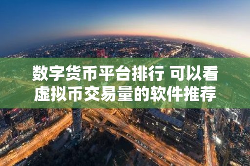 数字货币平台排行 可以看虚拟币交易量的软件推荐