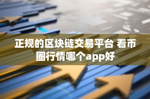 正规的区块链交易平台 看币圈行情哪个app好