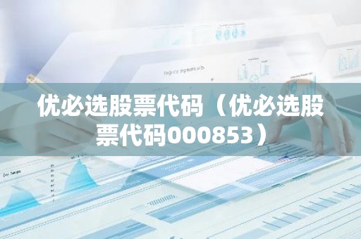 优必选股票代码（优必选股票代码000853）