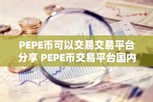 PEPE币可以交易交易平台分享 PEPE币交易平台国内交易量排名