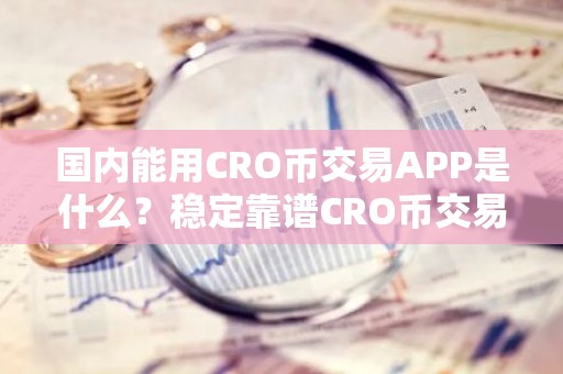 国内能用CRO币交易APP是什么？稳定靠谱CRO币交易APP排名