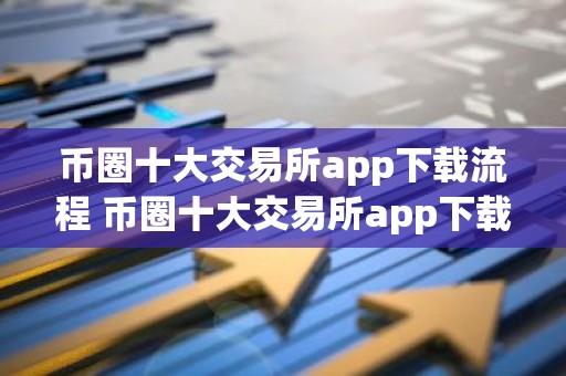 币圈十大交易所app下载流程 币圈十大交易所app下载流程