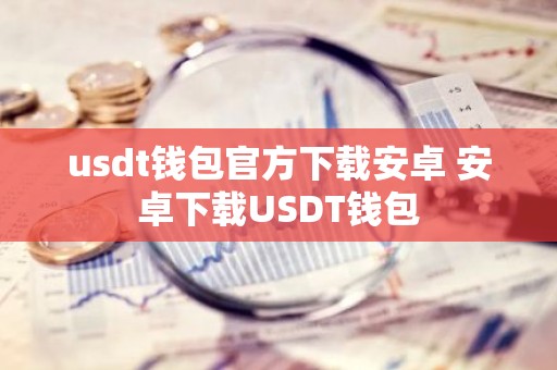usdt钱包官方下载安卓 安卓下载USDT钱包