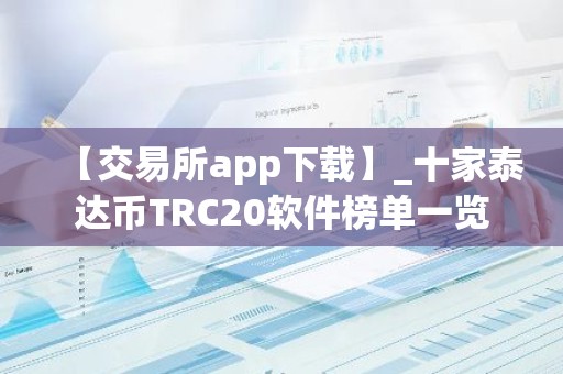 【交易所app下载】_十家泰达币TRC20软件榜单一览