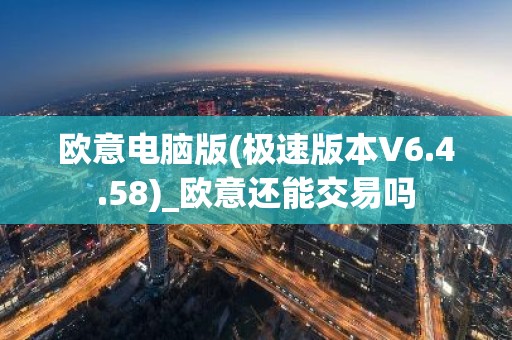 欧意电脑版(极速版本V6.4.58)_欧意还能交易吗