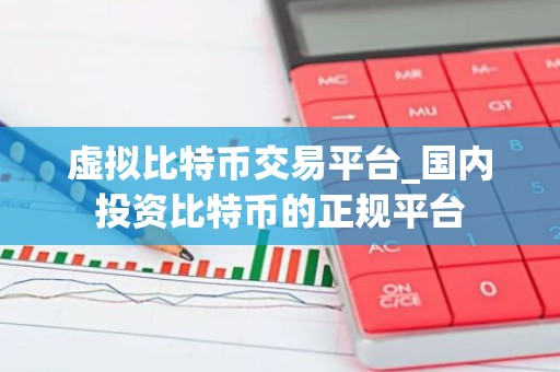 虚拟比特币交易平台_国内投资比特币的正规平台