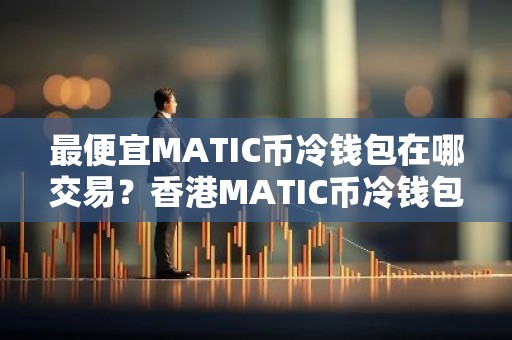 最便宜MATIC币冷钱包在哪交易？香港MATIC币冷钱包市场占有率排名