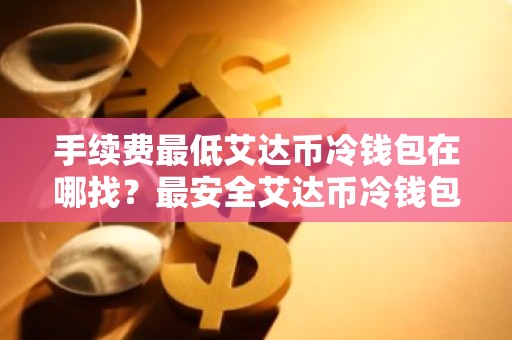 手续费最低艾达币冷钱包在哪找？最安全艾达币冷钱包排名