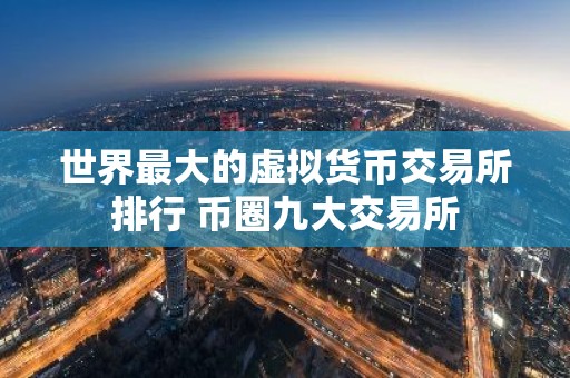 世界最大的虚拟货币交易所排行 币圈九大交易所