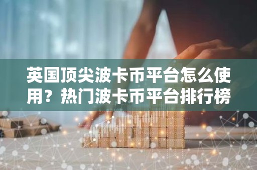 英国顶尖波卡币平台怎么使用？热门波卡币平台排行榜