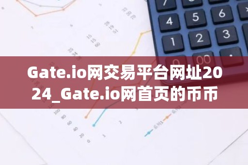 Gate.io网交易平台网址2024_Gate.io网首页的币币交易