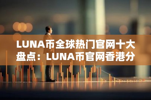 LUNA币全球热门官网十大盘点：LUNA币官网香港分享