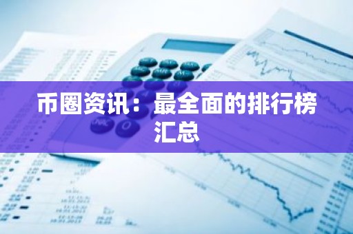 币圈资讯：最全面的排行榜汇总