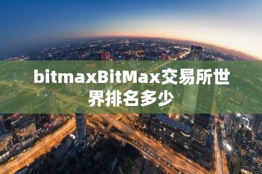 bitmaxBitMax交易所世界排名多少