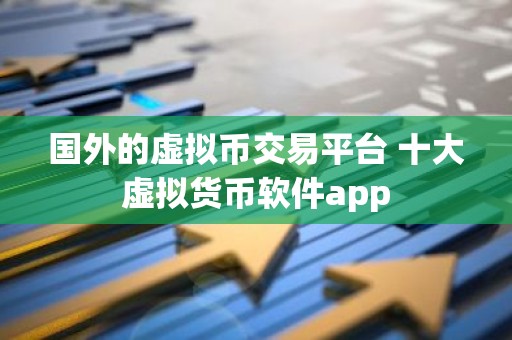 国外的虚拟币交易平台 十大虚拟货币软件app