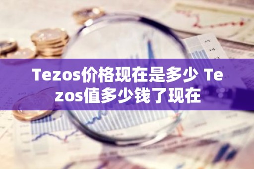 Tezos价格现在是多少 Tezos值多少钱了现在