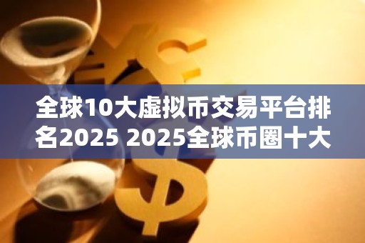 全球10大虚拟币交易平台排名2025 2025全球币圈十大比特币平台