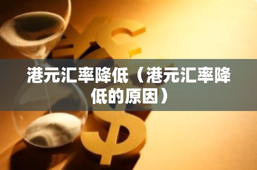 港元汇率降低（港元汇率降低的原因）