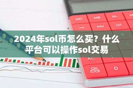 2024年sol币怎么买？什么平台可以操作sol交易
