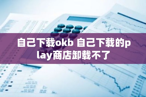 自己下载okb 自己下载的play商店卸载不了