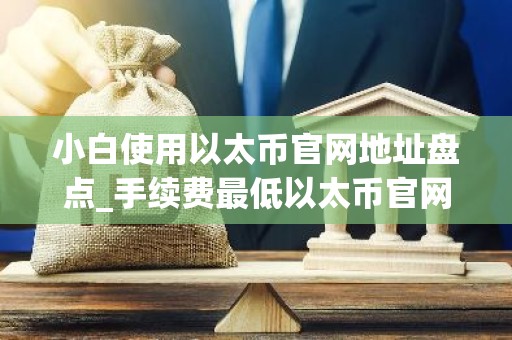 小白使用以太币官网地址盘点_手续费最低以太币官网地址市场占有率排名