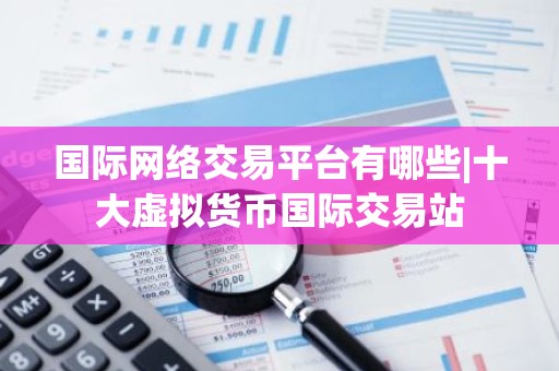国际网络交易平台有哪些|十大虚拟货币国际交易站