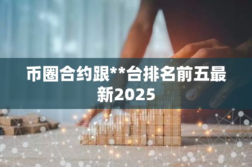 币圈合约跟**台排名前五最新2025