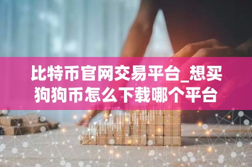 比特币官网交易平台_想买狗狗币怎么下载哪个平台
