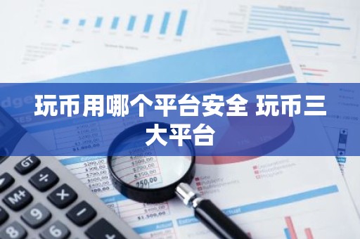 玩币用哪个平台安全 玩币三大平台