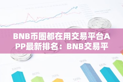 BNB币圈都在用交易平台APP最新排名：BNB交易平台APP可靠排行榜2025年