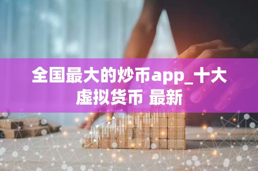 全国最大的炒币app_十大虚拟货币 最新