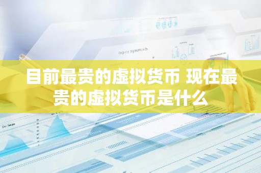 目前最贵的虚拟货币 现在最贵的虚拟货币是什么