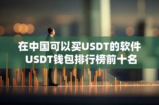 在中国可以买USDT的软件 USDT钱包排行榜前十名