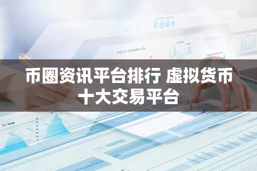 币圈资讯平台排行 虚拟货币十大交易平台