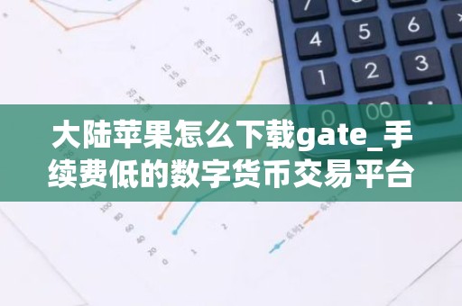 大陆苹果怎么下载gate_手续费低的数字货币交易平台榜单一览