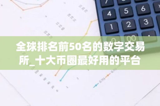 全球排名前50名的数字交易所_十大币圈最好用的平台
