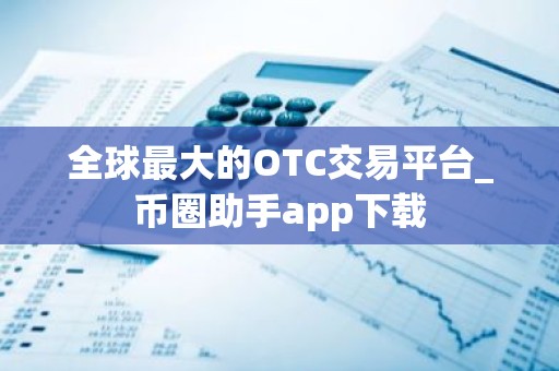 全球最大的OTC交易平台_币圈助手app下载
