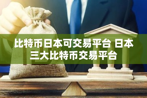 比特币日本可交易平台 日本三大比特币交易平台