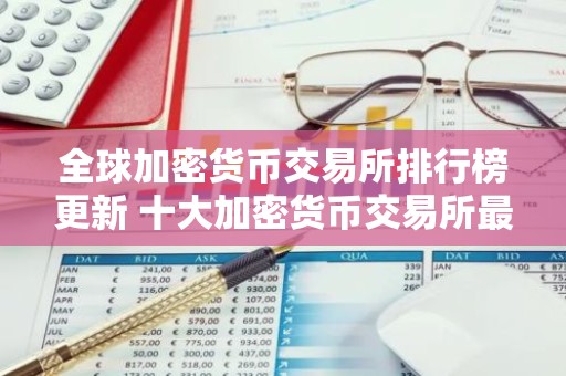 全球加密货币交易所排行榜更新 十大加密货币交易所最新推荐