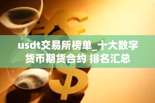 usdt交易所榜单_十大数字货币期货合约 排名汇总