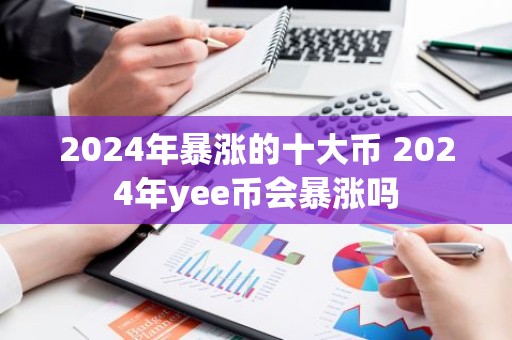 2024年暴涨的十大币 2024年yee币会暴涨吗