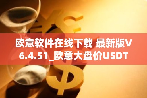 欧意软件在线下载 最新版V6.4.51_欧意大盘价USDT