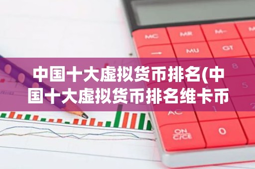 中国十大虚拟货币排名(中国十大虚拟货币排名维卡币)