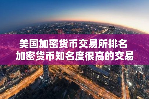 美国加密货币交易所排名 加密货币知名度很高的交易所排行