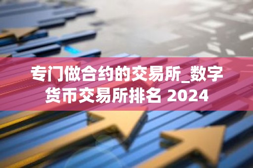 专门做合约的交易所_数字货币交易所排名 2024