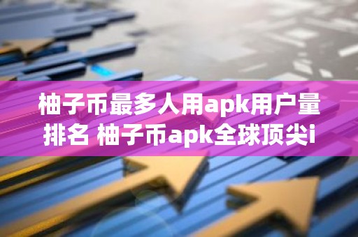 柚子币最多人用apk用户量排名 柚子币apk全球顶尖iOS榜单