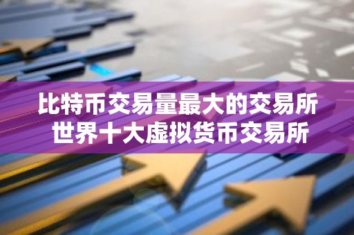 比特币交易量最大的交易所 世界十大虚拟货币交易所