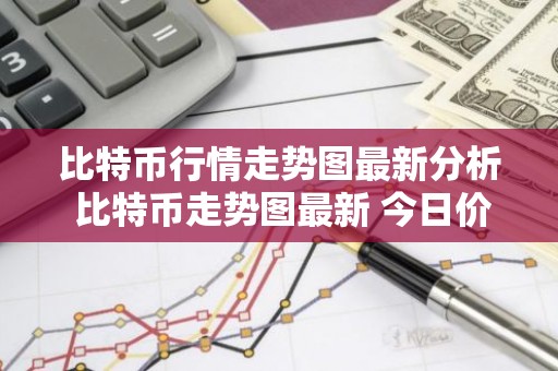 比特币行情走势图最新分析 比特币走势图最新 今日价格