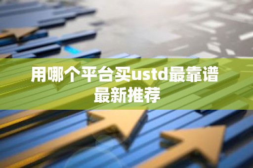 用哪个平台买ustd最靠谱 最新推荐